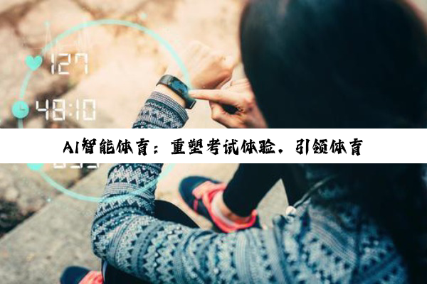 AI智能体育：重塑考试体验，引领体育教育数字化新热点