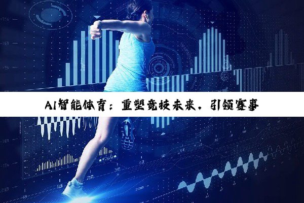 今日科普|AI智能体育：重塑竞技未来，引领赛事创新与健康科技新热点