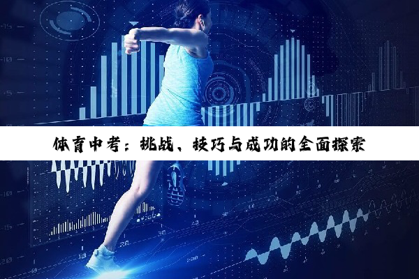 体育中考：挑战、技巧与成功的全面探索