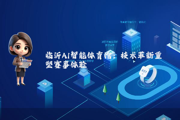 临沂AI智能体育馆:技术革新重塑赛事体验