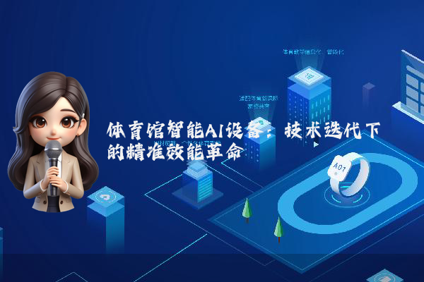 体育馆智能AI设备:技术迭代下的精准效能革命